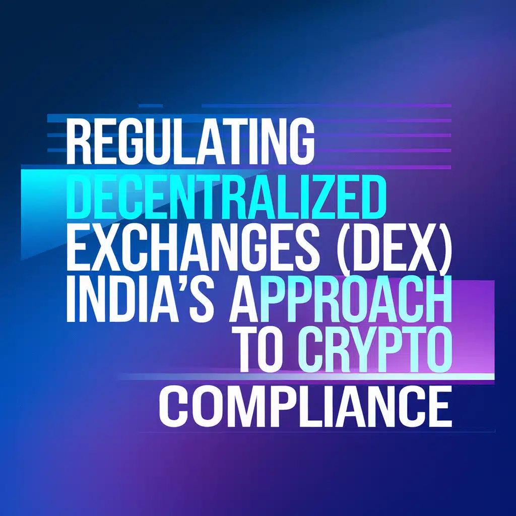 Regulating Decentralized Exchanges (DEX): India’s Approach to Crypto Compliance